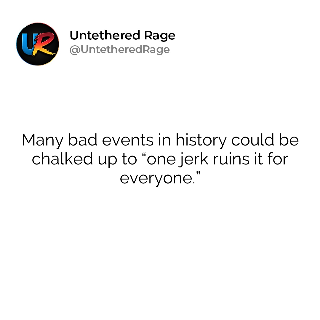 Many bad events in history could be chalked up to “one jerk ruins it for everyone.”
