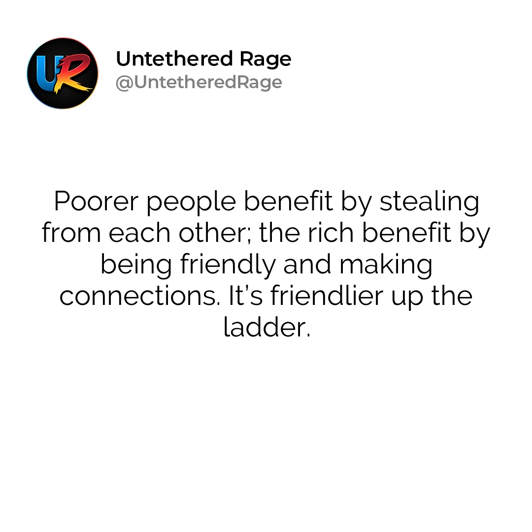 Poorer people benefit by stealing from each other; the rich benefit by being friendly and making connections. It’s friendlier up the ladder.
