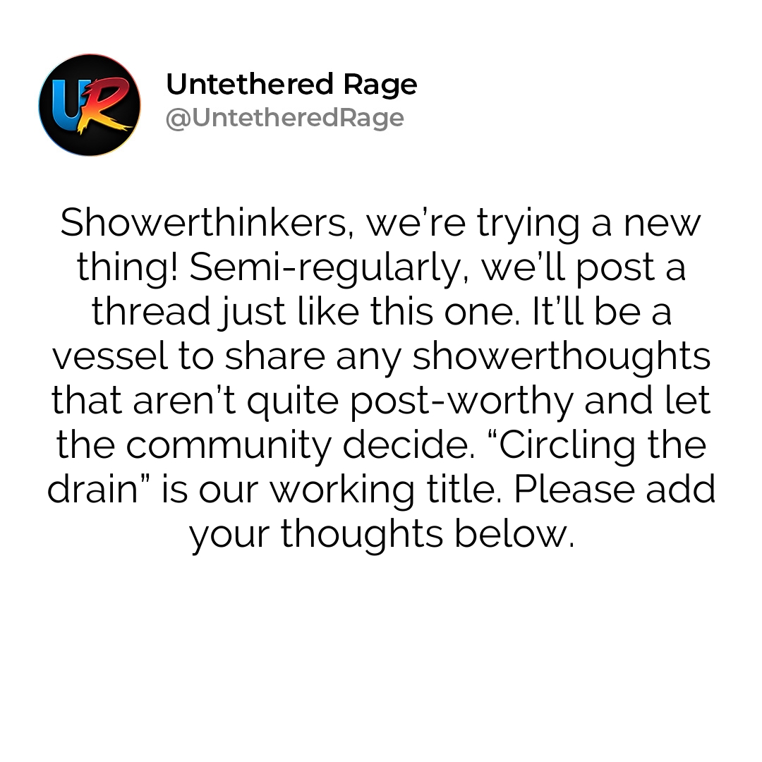 Showerthinkers, we’re trying a new thing! Semi-regularly, we’ll post a thread just like this one. It’ll be a vessel to share any showerthoughts that aren’t quite post-worthy and let the community decide. “Circling the drain” is our working title. Please add your thoughts below.