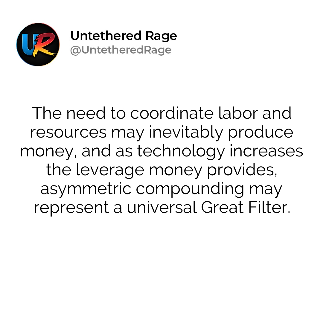 The need to coordinate labor and resources may inevitably produce money, and as technology increases the leverage money provides, asymmetric compounding may represent a universal Great Filter.