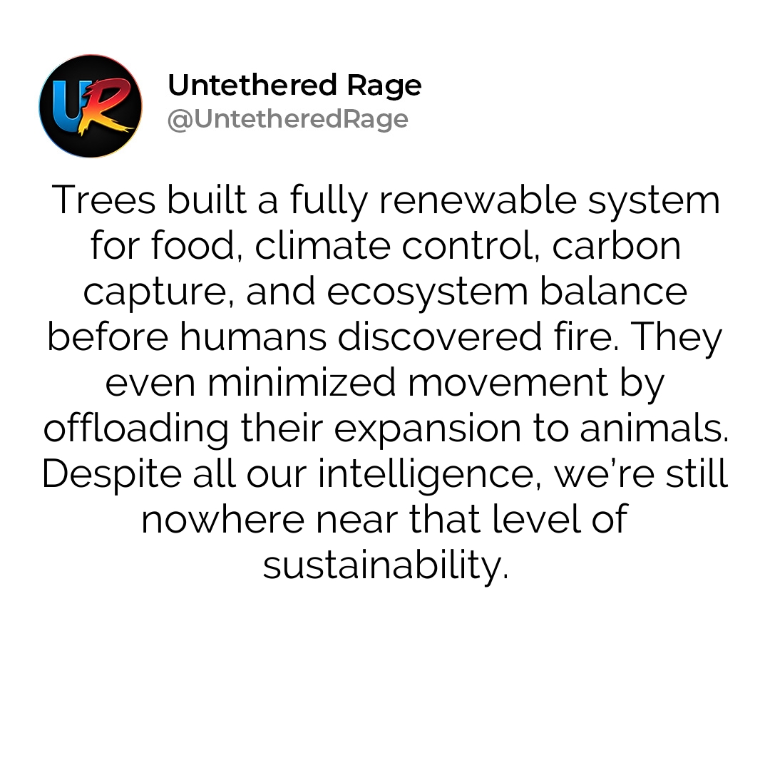 Trees built a fully renewable system for food, climate control, carbon capture, and ecosystem balance before humans discovered fire. They even minimized movement by offloading their expansion to animals. Despite all our intelligence, we’re still nowhere near that level of sustainability.