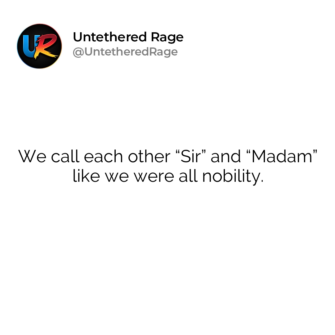 We call each other “Sir” and “Madam” like we were all nobility.
