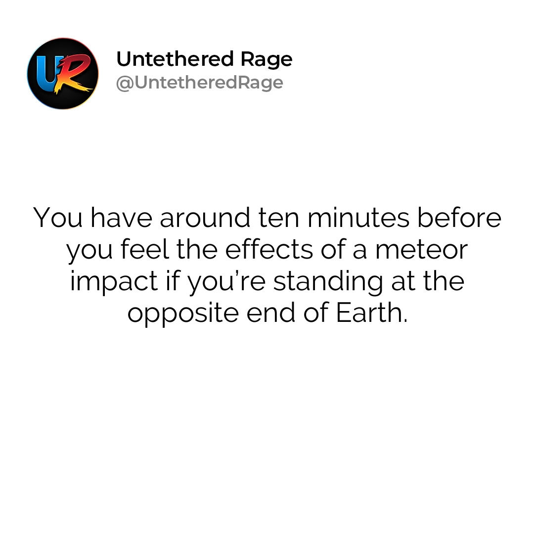 You have around ten minutes before you feel the effects of a meteor impact if you’re standing at the opposite end of Earth.